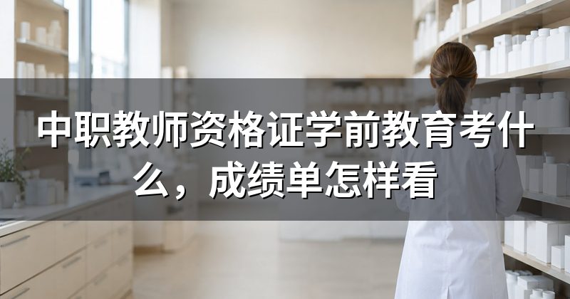 中职教师资格证学前教育考什么,成绩单怎样看