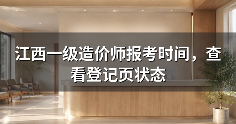 江西一级造价师报考时间，查看登记页状态