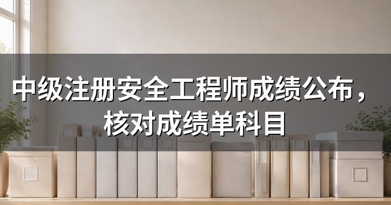 中级注册安全工程师成绩公布，核对成绩单科目