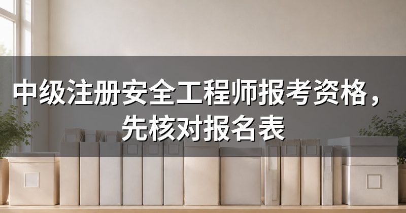 中级注册安全工程师报考资格，先核对报名表