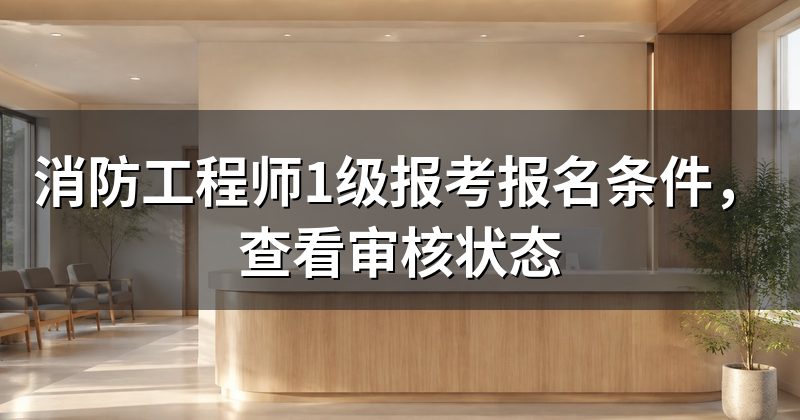 消防工程师1级报考报名条件,查看审核状态