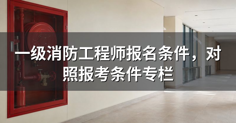 一级消防工程师报名条件,对照报考条件专栏