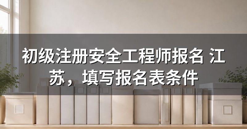 初级注册安全工程师报名 江苏,填写报名表条件