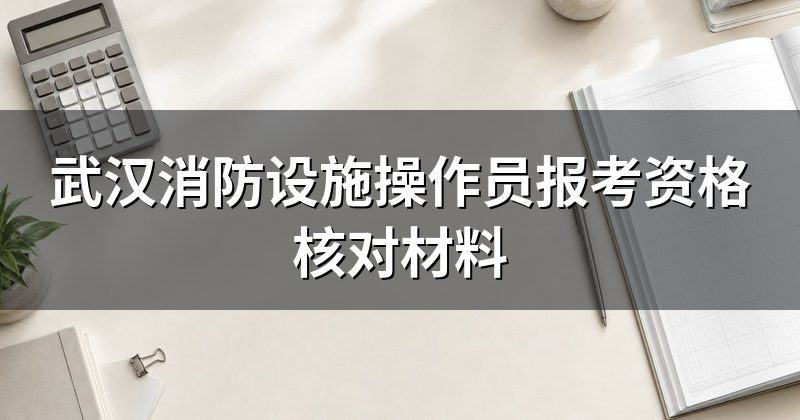 武汉消防设施操作员报考资格核对材料