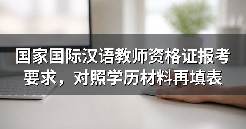 国家国际汉语教师资格证报考要求，对照学历材料再填表