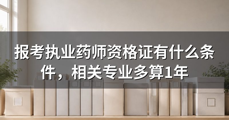 报考执业药师资格证有什么条件，相关专业多算1年