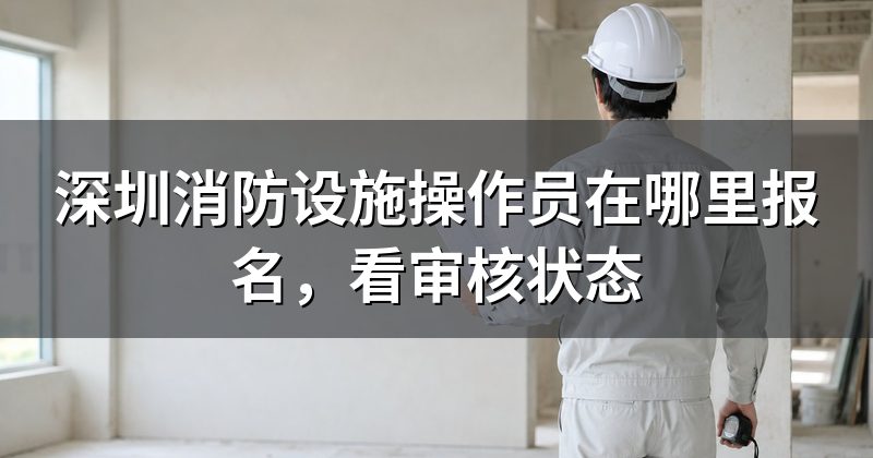 深圳消防设施操作员在哪里报名，看审核状态