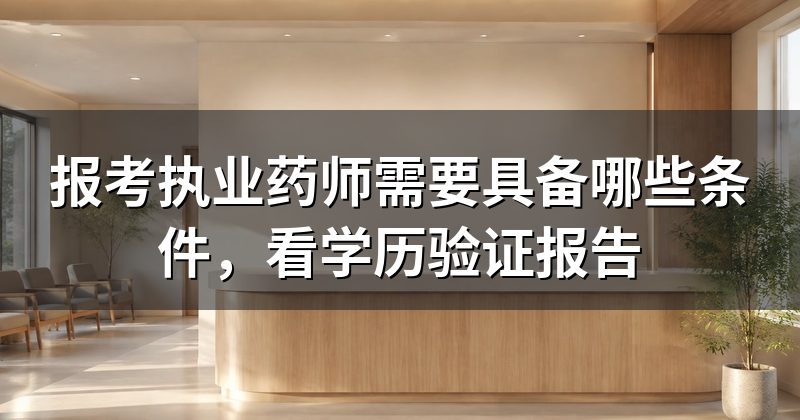 报考执业药师需要具备哪些条件,看学历验证报告