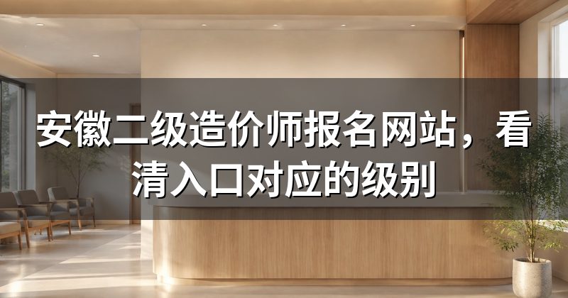安徽二级造价师报名网站,看清入口对应的级别