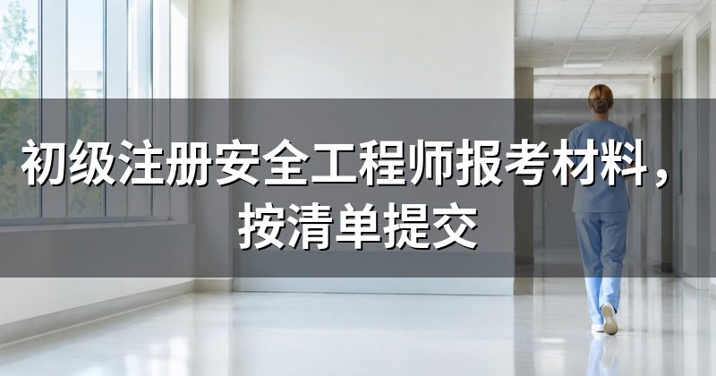 初级注册安全工程师报考材料,按清单提交