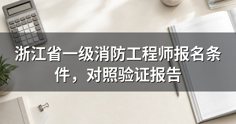 浙江省一级消防工程师报名条件,对照验证报告