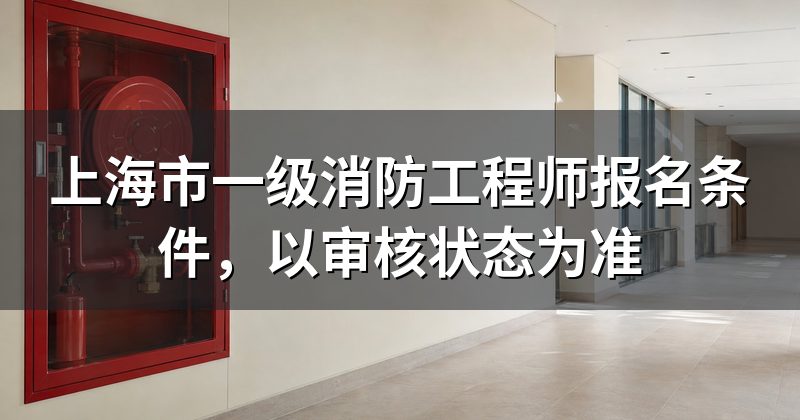 上海市一级消防工程师报名条件,以审核状态为准