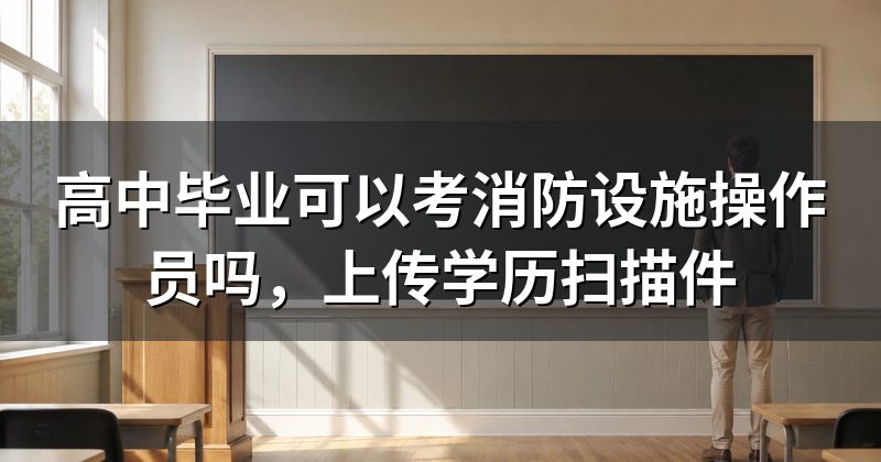 高中毕业可以考消防设施操作员吗，上传学历扫描件