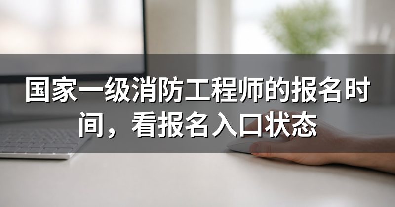 国家一级消防工程师的报名时间，看报名入口状态