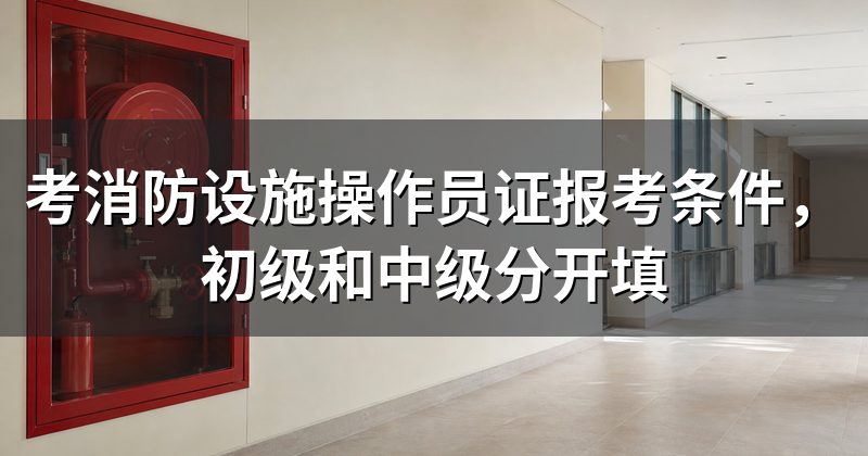 考消防设施操作员证报考条件,初级和中级分开填