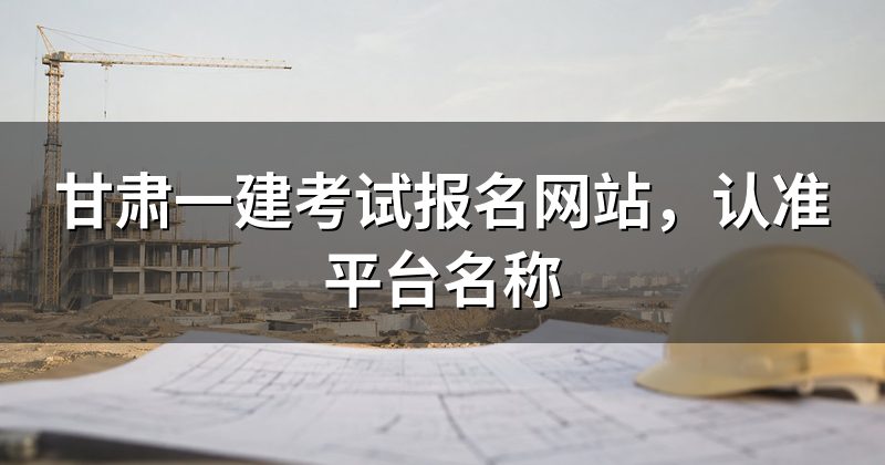 甘肃一建考试报名网站,认准平台名称