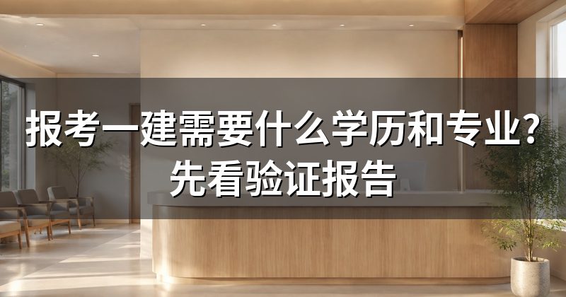 报考一建需要什么学历和专业?先看验证报告