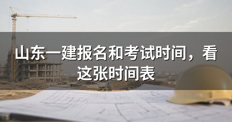 山东一建报名和考试时间,看这张时间表