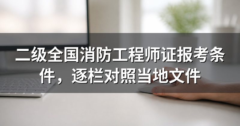 二级全国消防工程师证报考条件，逐栏对照当地文件