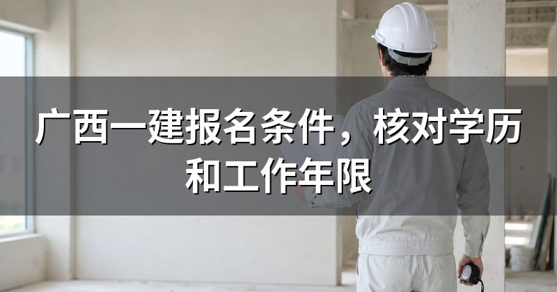 广西一建报名条件，核对学历和工作年限
