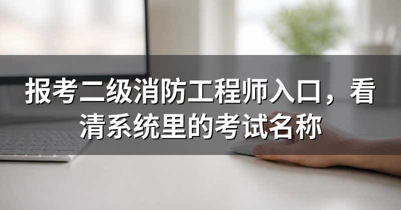 报考二级消防工程师入口，看清系统里的考试名称
