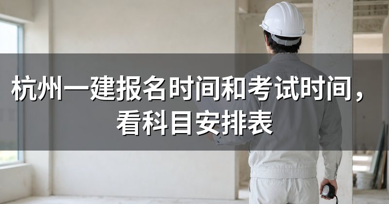 杭州一建报名时间和考试时间,看科目安排表