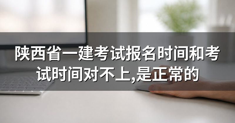 陕西省一建考试报名时间和考试时间对不上,是正常的