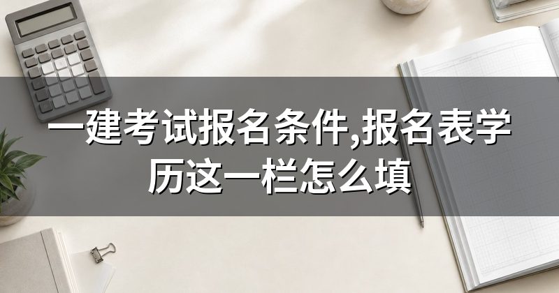 一建考试报名条件,报名表学历这一栏怎么填