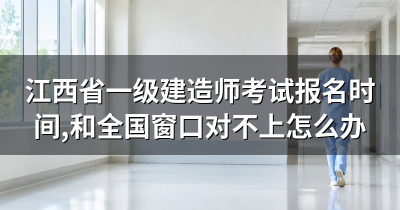 江西省一级建造师考试报名时间,和全国窗口对不上怎么办