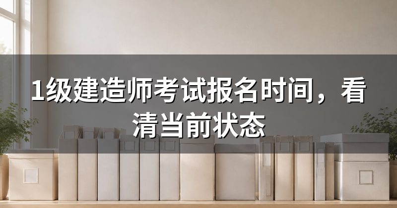 1级建造师考试报名时间，看清当前状态