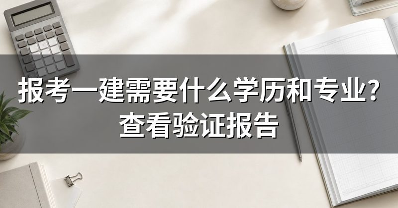 报考一建需要什么学历和专业?查看验证报告