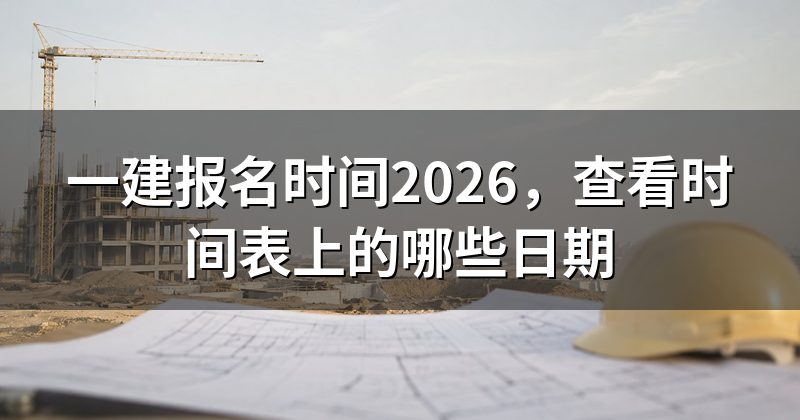 一建报名时间2026，查看时间表上的哪些日期