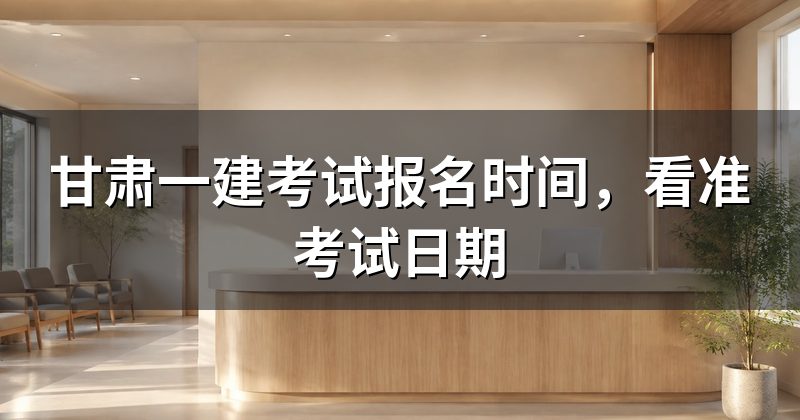 甘肃一建考试报名时间,看准考试日期