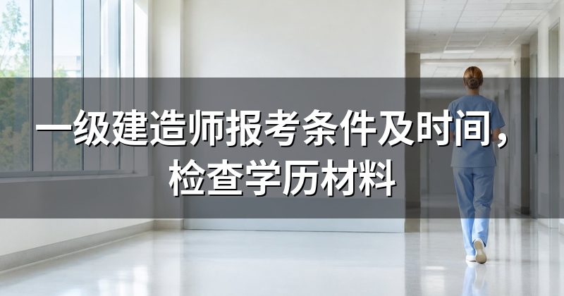 一级建造师报考条件及时间,检查学历材料
