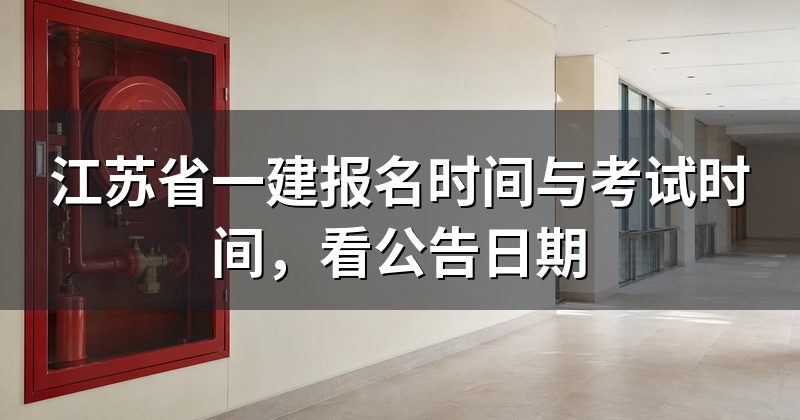 江苏省一建报名时间与考试时间,看公告日期