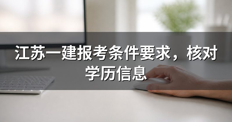 江苏一建报考条件要求，核对学历信息