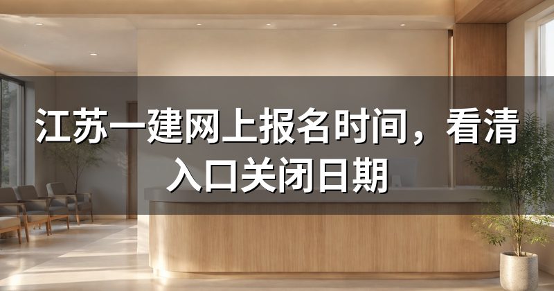 江苏一建网上报名时间，看清入口关闭日期