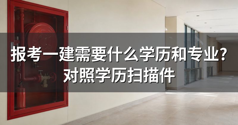 报考一建需要什么学历和专业?对照学历扫描件