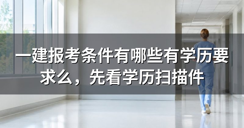 一建报考条件有哪些有学历要求么,先看学历扫描件