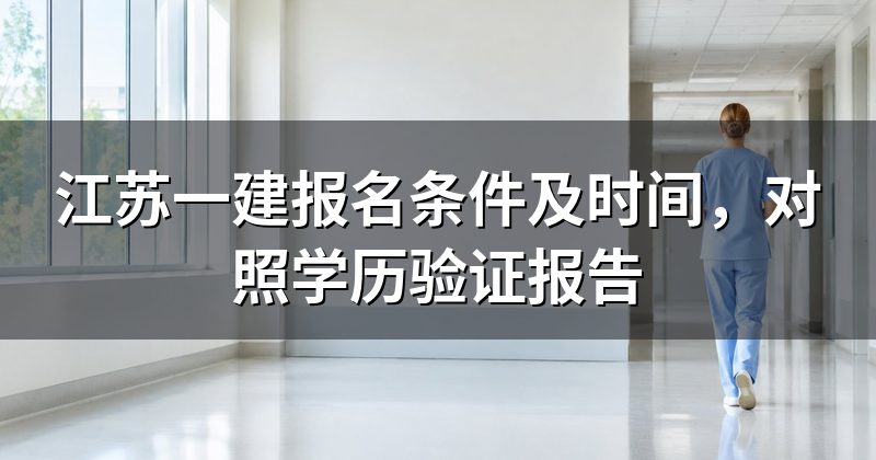 江苏一建报名条件及时间,对照学历验证报告