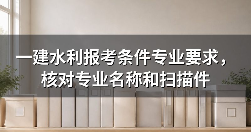一建水利报考条件专业要求,核对专业名称和扫描件