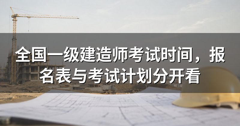 全国一级建造师考试时间,报名表与考试计划分开看