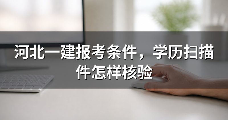 河北一建报考条件，学历扫描件怎样核验