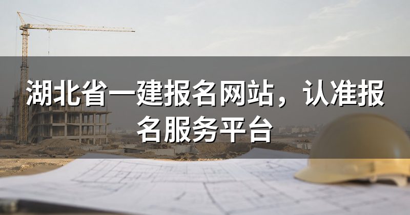 湖北省一建报名网站，认准报名服务平台