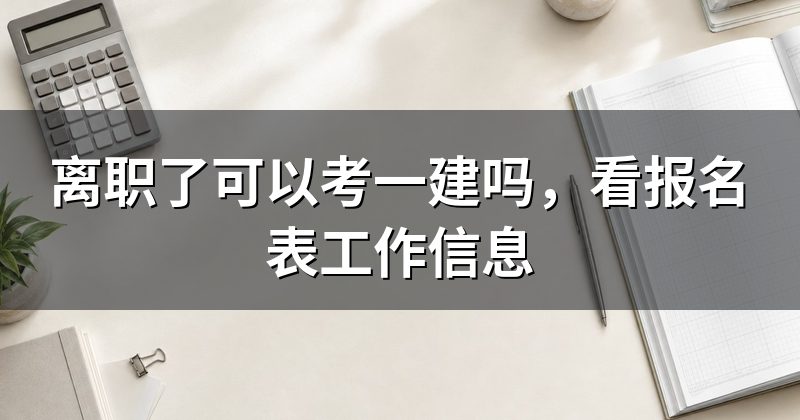 离职了可以考一建吗，看报名表工作信息
