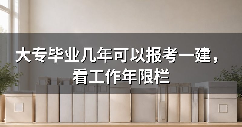 大专毕业几年可以报考一建，看工作年限栏