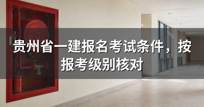 贵州省一建报名考试条件,按报考级别核对