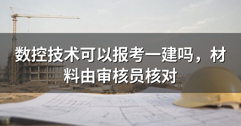 数控技术可以报考一建吗，材料由审核员核对