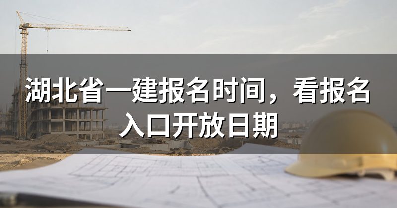 湖北省一建报名时间，看报名入口开放日期