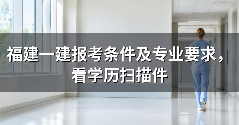 福建一建报考条件及专业要求，看学历扫描件